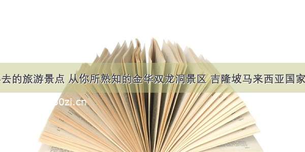 盘点很值得去的旅游景点 从你所熟知的金华双龙洞景区 吉隆坡马来西亚国家清真寺谈起