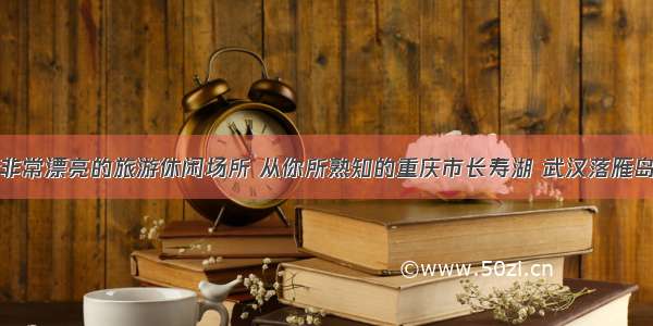 盘点非常漂亮的旅游休闲场所 从你所熟知的重庆市长寿湖 武汉落雁岛谈起