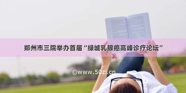 郑州市三院举办首届“绿城乳腺癌高峰诊疗论坛”