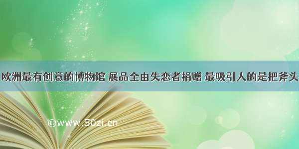 欧洲最有创意的博物馆 展品全由失恋者捐赠 最吸引人的是把斧头