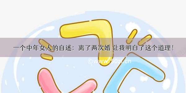 一个中年女人的自述：离了两次婚 让我明白了这个道理！