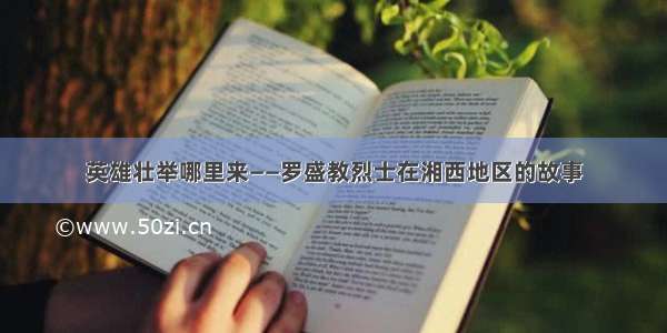 英雄壮举哪里来——罗盛教烈士在湘西地区的故事