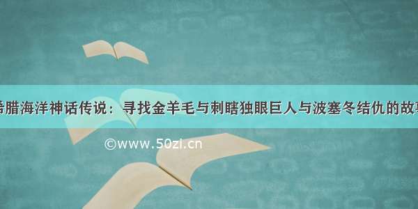 希腊海洋神话传说：寻找金羊毛与刺瞎独眼巨人与波塞冬结仇的故事