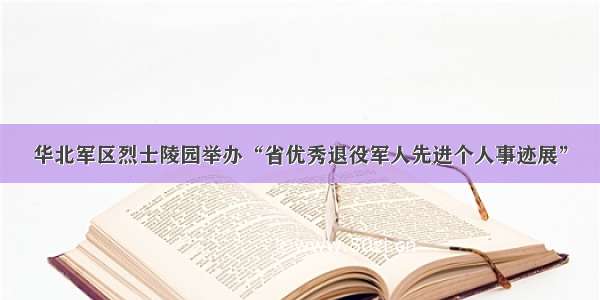 华北军区烈士陵园举办“省优秀退役军人先进个人事迹展”