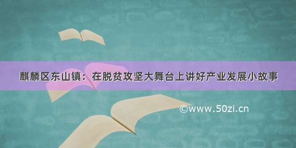 麒麟区东山镇：在脱贫攻坚大舞台上讲好产业发展小故事