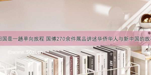 归国是一趟单向旅程 国博270余件展品讲述华侨华人与新中国的故事