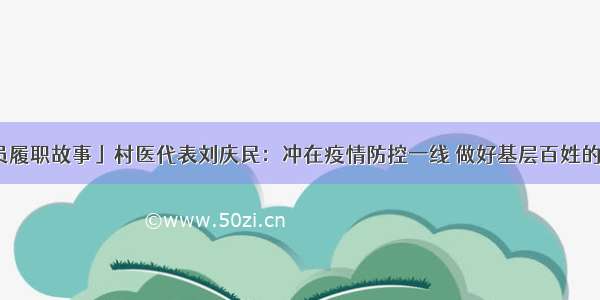 「代表委员履职故事」村医代表刘庆民：冲在疫情防控一线 做好基层百姓的健康守门人