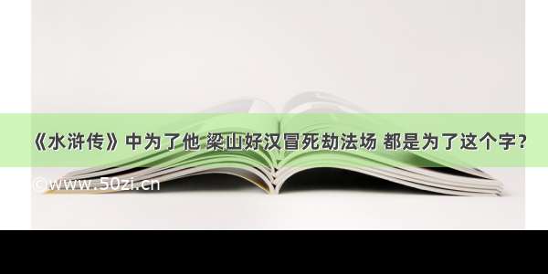 《水浒传》中为了他 梁山好汉冒死劫法场 都是为了这个字？