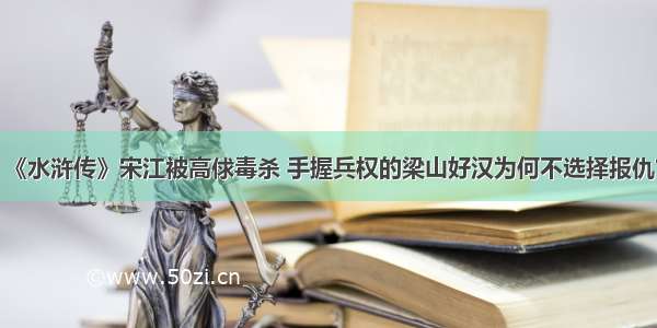 《水浒传》宋江被高俅毒杀 手握兵权的梁山好汉为何不选择报仇？