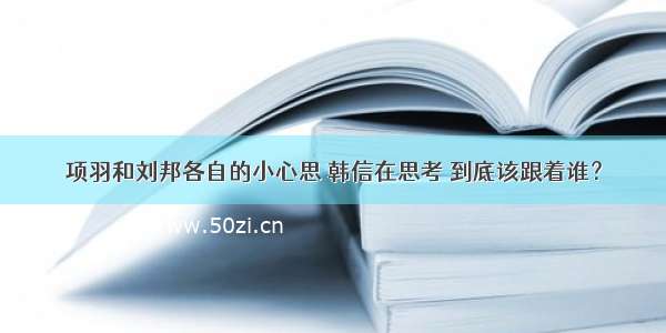 项羽和刘邦各自的小心思 韩信在思考 到底该跟着谁？