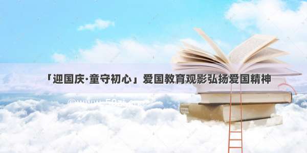 「迎国庆·童守初心」爱国教育观影弘扬爱国精神