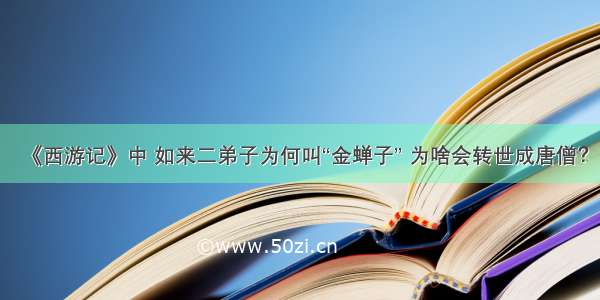 《西游记》中 如来二弟子为何叫“金蝉子” 为啥会转世成唐僧？