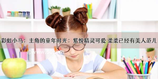 彩虹小马：主角的童年时光：紫悦精灵可爱 柔柔已经有美人范儿