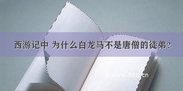 西游记中 为什么白龙马不是唐僧的徒弟？