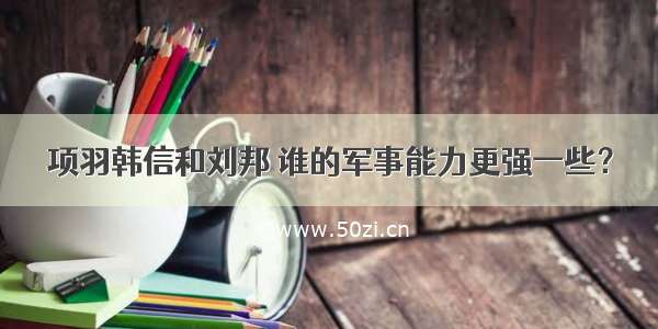 项羽韩信和刘邦 谁的军事能力更强一些？