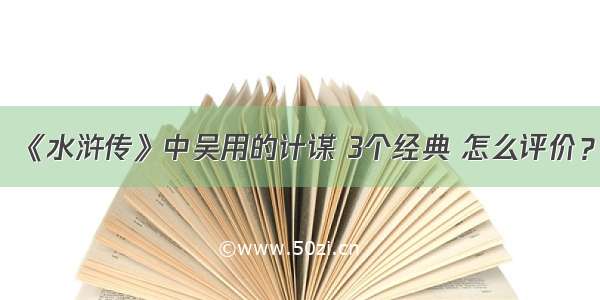 《水浒传》中吴用的计谋 3个经典 怎么评价？