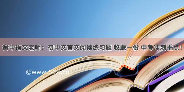 衡中语文老师：初中文言文阅读练习题 收藏一份 中考冲刺重点！