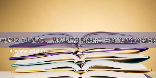 豆瓣9.2《小鞋子》：从叙事结构 镜头语言 主题呈现3个角度解读