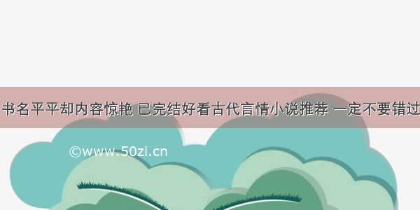 书名平平却内容惊艳 已完结好看古代言情小说推荐 一定不要错过