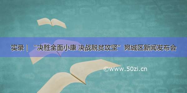 实录｜“决胜全面小康 决战脱贫攻坚”宛城区新闻发布会