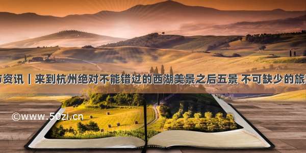 杭州市资讯｜来到杭州绝对不能错过的西湖美景之后五景 不可缺少的旅游指南