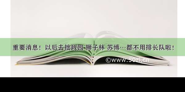 重要消息！以后去拙政园 狮子林 苏博…都不用排长队啦！