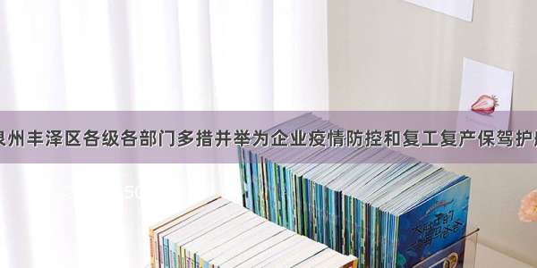 泉州丰泽区各级各部门多措并举为企业疫情防控和复工复产保驾护航