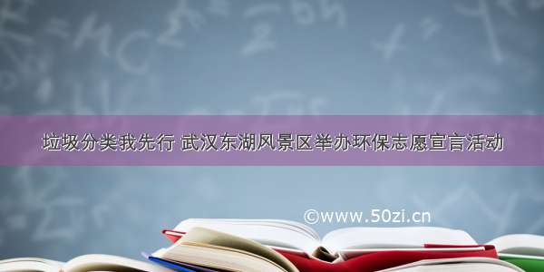 垃圾分类我先行 武汉东湖风景区举办环保志愿宣言活动