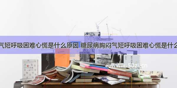 胸闷气短呼吸困难心慌是什么原因 糖尿病胸闷气短呼吸困难心慌是什么原因