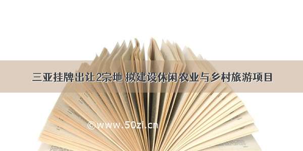 三亚挂牌出让2宗地 拟建设休闲农业与乡村旅游项目