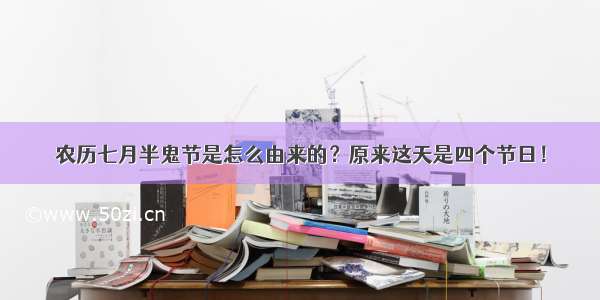 农历七月半鬼节是怎么由来的？原来这天是四个节日！