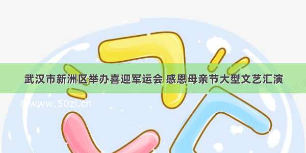 武汉市新洲区举办喜迎军运会 感恩母亲节大型文艺汇演