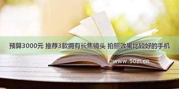 预算3000元 推荐3款拥有长焦镜头 拍照效果比较好的手机