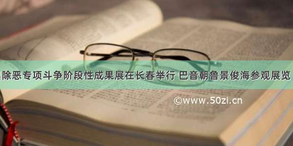 吉林省扫黑除恶专项斗争阶段性成果展在长春举行 巴音朝鲁景俊海参观展览 李景田应邀