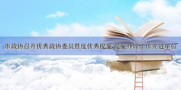 市政协召开优秀政协委员暨度优秀提案 提案办理工作先进单位