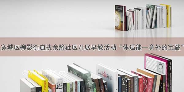 宽城区柳影街道扶余路社区开展早教活动“体适能—意外的宝藏”