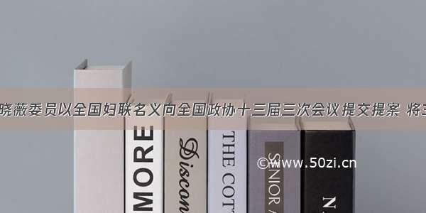 她关注丨黄晓薇委员以全国妇联名义向全国政协十三届三次会议提交提案 将3岁以下婴幼