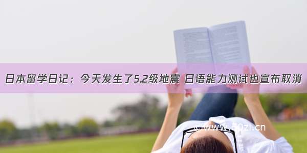 日本留学日记：今天发生了5.2级地震 日语能力测试也宣布取消