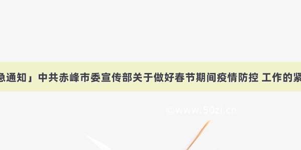 「紧急通知」中共赤峰市委宣传部关于做好春节期间疫情防控 工作的紧急通知