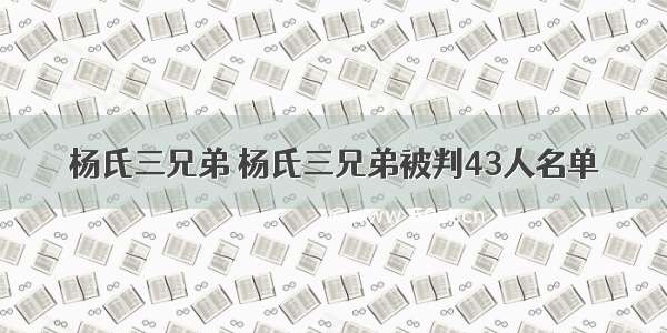 杨氏三兄弟 杨氏三兄弟被判43人名单