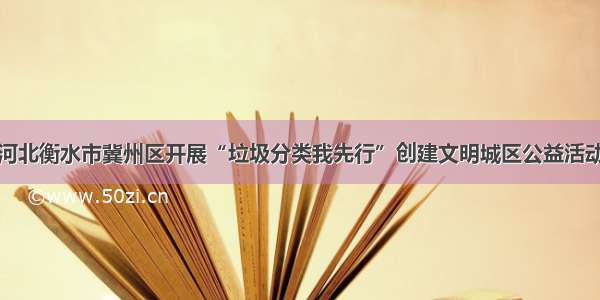 河北衡水市冀州区开展“垃圾分类我先行”创建文明城区公益活动