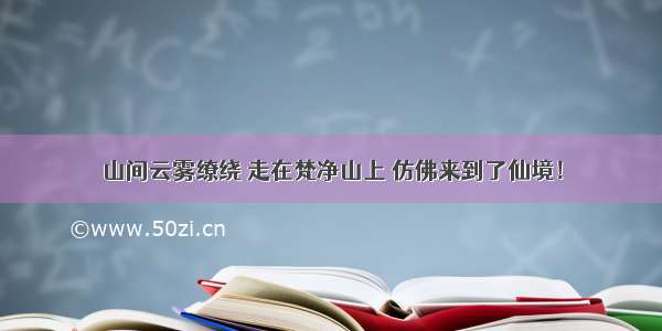 山间云雾缭绕 走在梵净山上 仿佛来到了仙境！