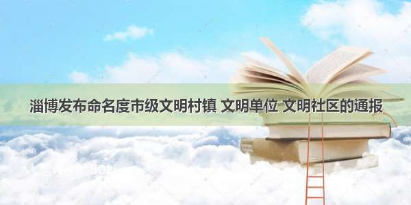 淄博发布命名度市级文明村镇 文明单位 文明社区的通报