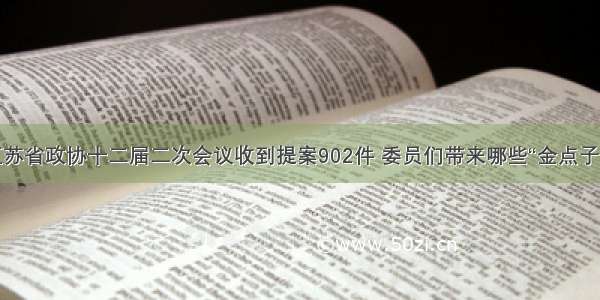 江苏省政协十二届二次会议收到提案902件 委员们带来哪些“金点子”？