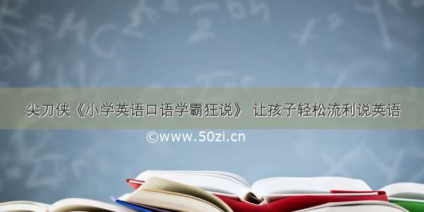 尖刀侠《小学英语口语学霸狂说》 让孩子轻松流利说英语