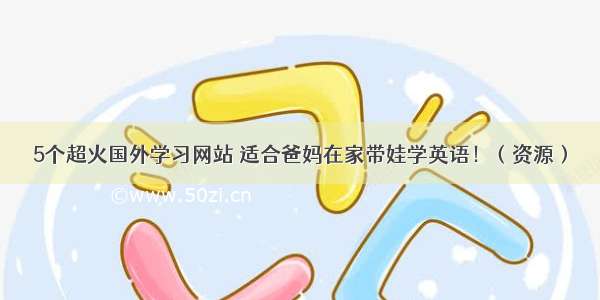 5个超火国外学习网站 适合爸妈在家带娃学英语！（资源）