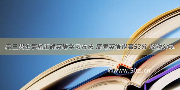 高三男生掌握正确英语学习方法 高考英语提高53分 经验分享