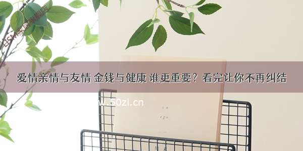 爱情亲情与友情 金钱与健康 谁更重要？看完让你不再纠结