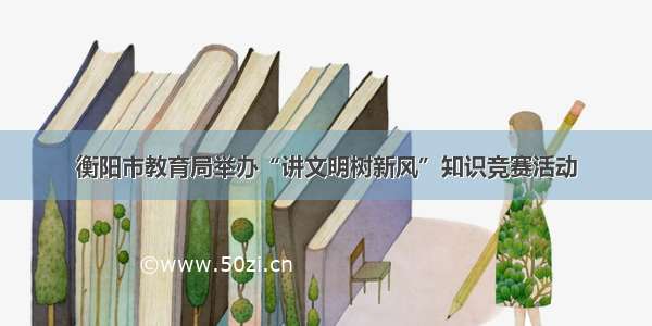 衡阳市教育局举办“讲文明树新风”知识竞赛活动