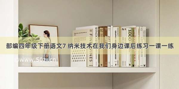 部编四年级下册语文7 纳米技术在我们身边课后练习一课一练